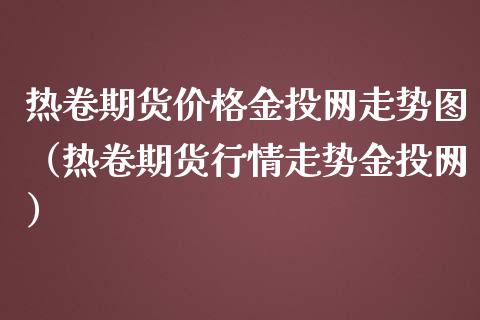 热卷期货价格金投网走势图（热卷期货行情走势金投网）_https://www.boyangwujin.com_期货直播间_第1张