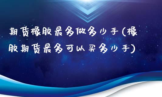期货橡胶最多做多少手(橡胶期货最多可以买多少手)