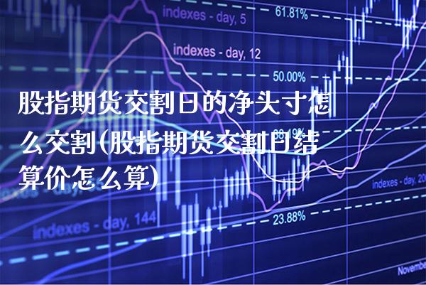 股指期货交割日的净头寸怎么交割(股指期货交割日结算价怎么算)