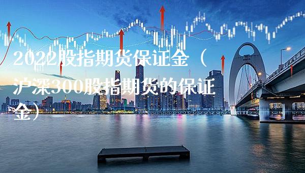 2022股指期货保证金（沪深300股指期货的保证金）_https://www.boyangwujin.com_道指期货_第1张