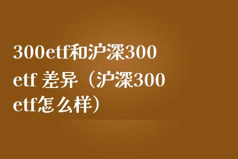 300etf和沪深300etf 差异（沪深300etf怎么样）_https://www.boyangwujin.com_原油期货_第1张