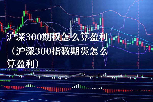 沪深300期权怎么算盈利（沪深300指数期货怎么算盈利）_https://www.boyangwujin.com_原油期货_第1张