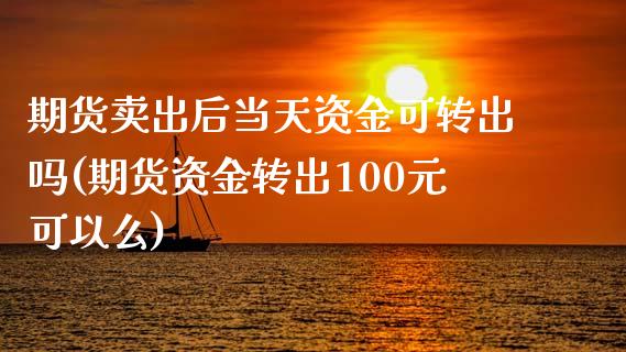 期货卖出后当天资金可转出吗(期货资金转出100元可以么)_https://www.boyangwujin.com_白银期货_第1张