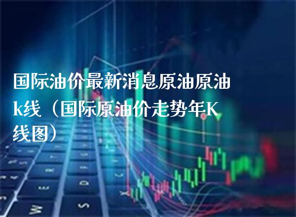 国际油价最新消息原油原油k线（国际原油价走势年K线图）_https://www.boyangwujin.com_期货直播间_第1张