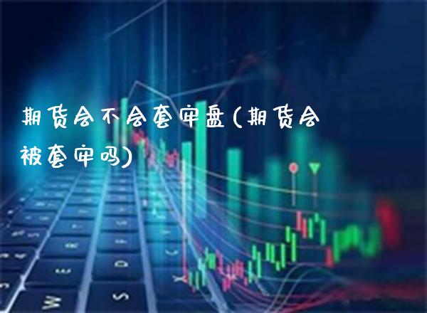 期货会不会套牢盘(期货会被套牢吗)_https://www.boyangwujin.com_期货开户_第1张