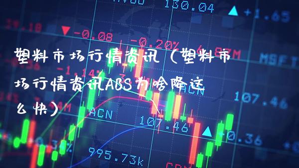 塑料市场行情资讯（塑料市场行情资讯ABS为啥降这么快）_https://www.boyangwujin.com_黄金期货_第1张