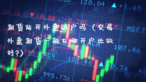 期货能开外盘账户吗（交易外盘期货一般在哪开户比较好?）_https://www.boyangwujin.com_期货直播间_第1张