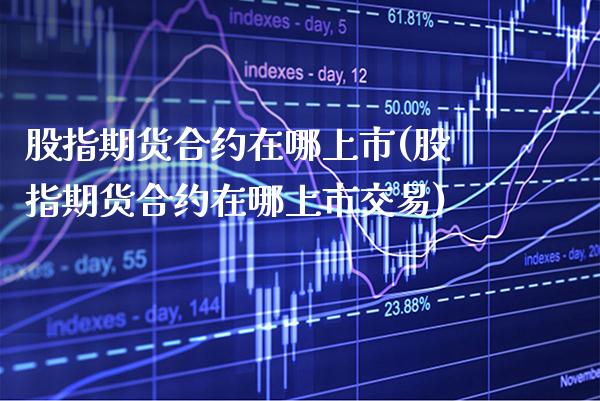 股指期货合约在哪上市(股指期货合约在哪上市交易)_https://www.boyangwujin.com_期货直播间_第1张