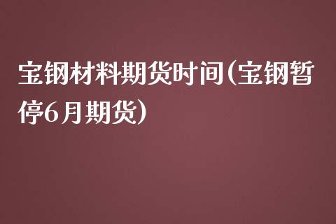 宝钢材料期货时间(宝钢暂停6月期货)