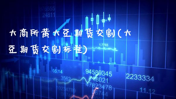 大商所黄大豆期货交割(大豆期货交割标准)