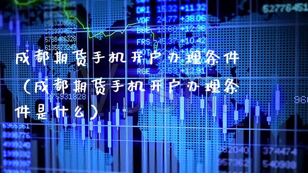 成都期货手机开户办理条件（成都期货手机开户办理条件是什么）_https://www.boyangwujin.com_期货直播间_第1张