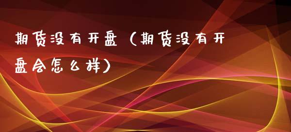 期货没有开盘（期货没有开盘会怎么样）_https://www.boyangwujin.com_原油期货_第1张