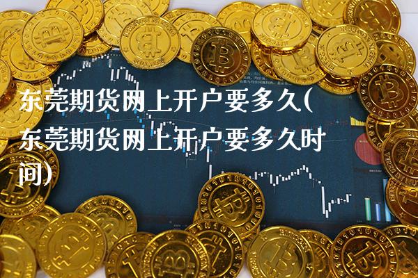 东莞期货网上开户要多久(东莞期货网上开户要多久时间)
