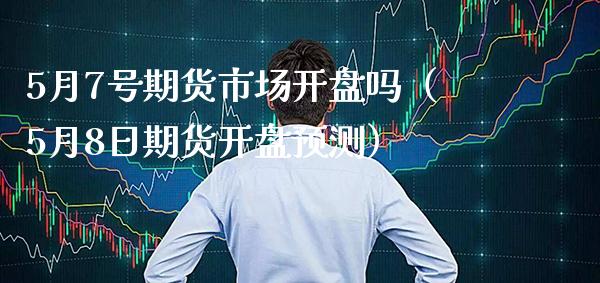 5月7号期货市场开盘吗（5月8日期货开盘预测）_https://www.boyangwujin.com_期货直播间_第1张