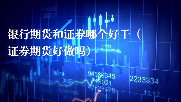 银行期货和证券哪个好干（证券期货好做吗）