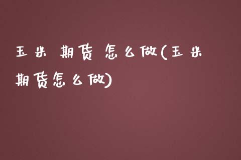 玉米 期货 怎么做(玉米期货怎么做)_https://www.boyangwujin.com_期货直播间_第1张