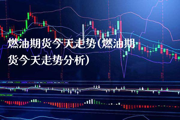 燃油期货今天走势(燃油期货今天走势分析)_https://www.boyangwujin.com_纳指期货_第1张