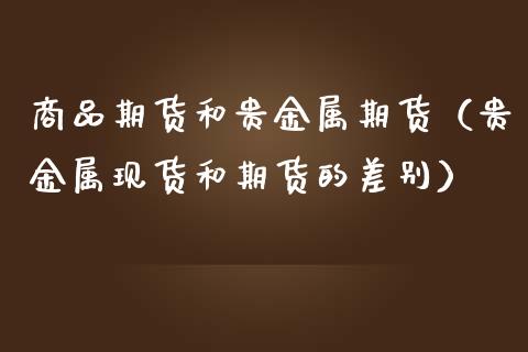 商品期货和贵金属期货（贵金属现货和期货的差别）_https://www.boyangwujin.com_原油期货_第1张