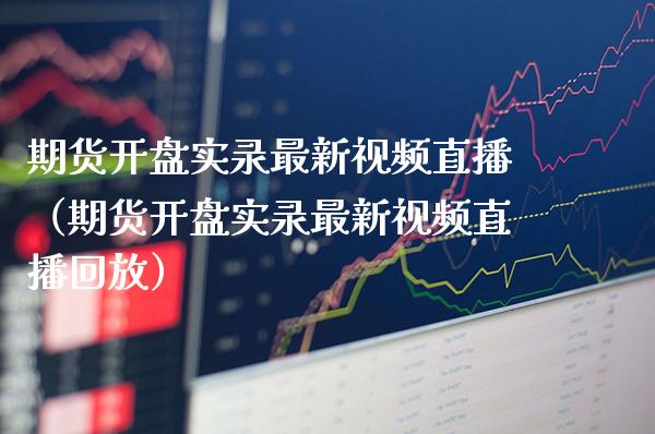 期货开盘实录最新视频直播（期货开盘实录最新视频直播回放）_https://www.boyangwujin.com_恒生指数_第1张