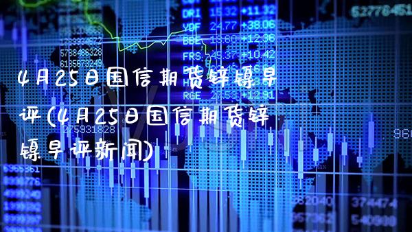 4月25日国信期货锌镍早评(4月25日国信期货锌镍早评新闻)_https://www.boyangwujin.com_期货直播间_第1张