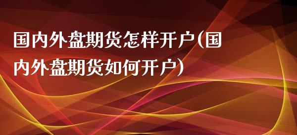 国内外盘期货怎样开户(国内外盘期货如何开户)