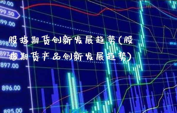 股指期货创新发展趋势(股指期货产品创新发展趋势)