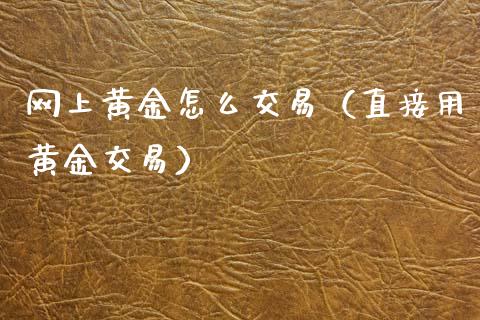 网上黄金怎么交易（直接用黄金交易）