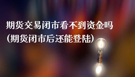 期货交易闭市看不到资金吗(期货闭市后还能登陆)_https://www.boyangwujin.com_原油期货_第1张