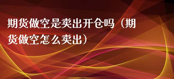期货做空是卖出开仓吗（期货做空怎么卖出）_https://www.boyangwujin.com_纳指期货_第1张