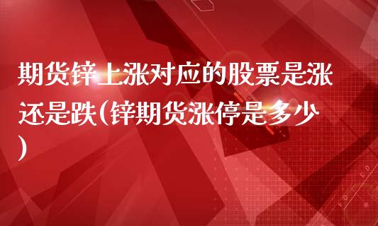 期货锌上涨对应的股票是涨还是跌(锌期货涨停是多少)