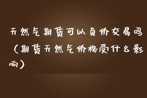 天然气期货可以负价交易吗（期货天然气价格受什么影响）_https://www.boyangwujin.com_黄金期货_第1张