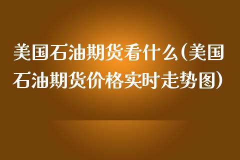 美国石油期货看什么(美国石油期货价格实时走势图)_https://www.boyangwujin.com_白银期货_第1张
