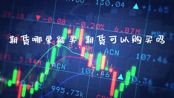 期货哪里能买 期货可以购买吗_https://www.boyangwujin.com_期货直播间_第1张