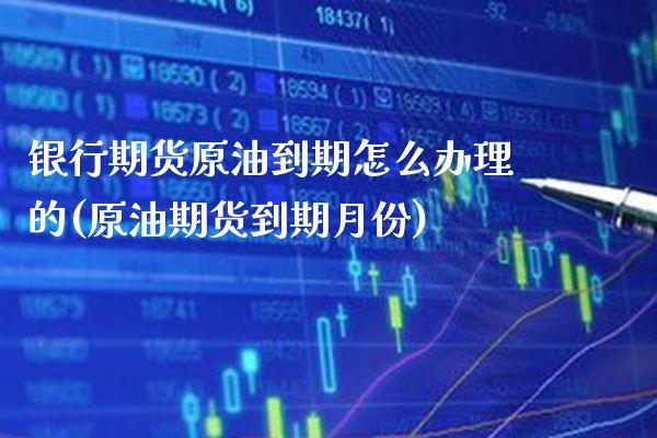 银行期货原油到期怎么办理的(原油期货到期月份)_https://www.boyangwujin.com_期货直播间_第1张