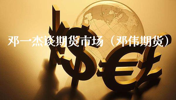 邓一杰谈期货市场（邓伟期货）_https://www.boyangwujin.com_期货直播间_第1张