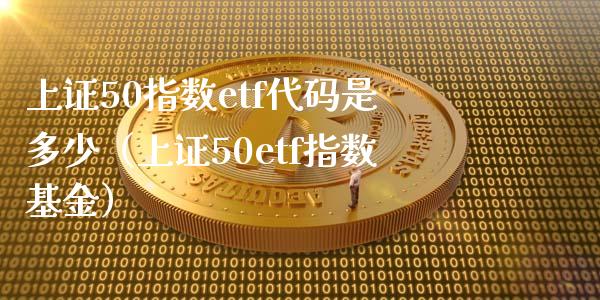 上证50指数etf代码是多少（上证50etf指数基金）_https://www.boyangwujin.com_期货直播间_第1张