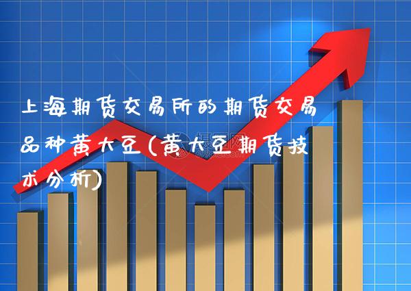 上海期货交易所的期货交易品种黄大豆(黄大豆期货技术分析)