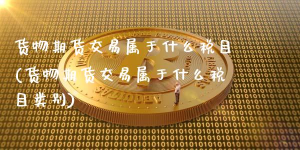 货物期货交易属于什么税目(货物期货交易属于什么税目类别)_https://www.boyangwujin.com_期货直播间_第1张