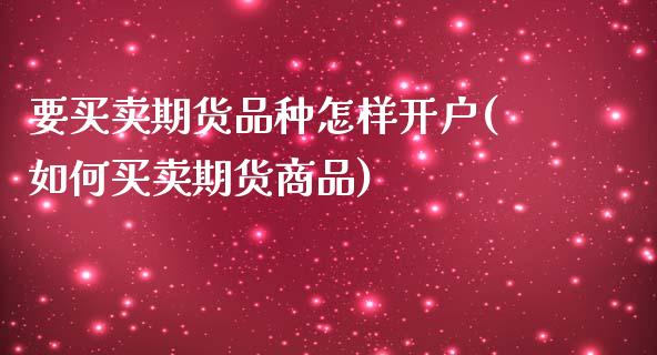 要买卖期货品种怎样开户(如何买卖期货商品)_https://www.boyangwujin.com_期货开户_第1张