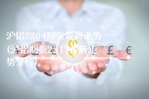 沪铝2204期货最新走势(沪铝期货2311最新走势分析)