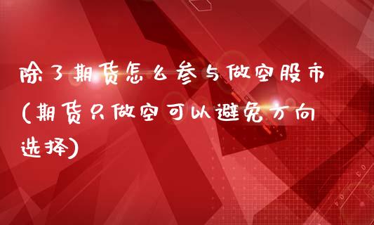 除了期货怎么参与做空股市(期货只做空可以避免方向选择)_https://www.boyangwujin.com_原油直播间_第1张