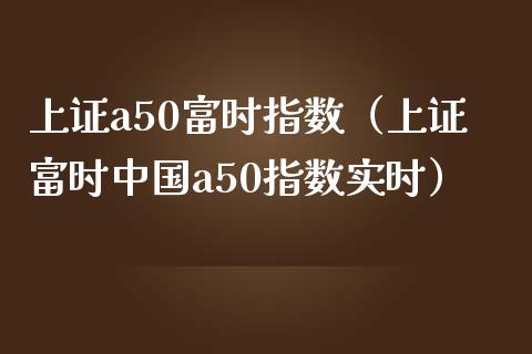 上证a50富时指数（上证富时中国a50指数实时）