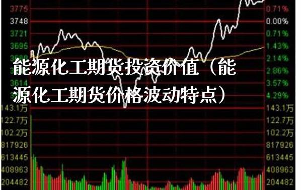 能源化工期货投资价值（能源化工期货价格波动特点）