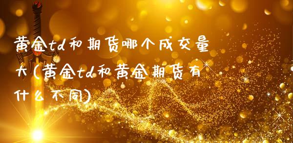 黄金td和期货哪个成交量大(黄金td和黄金期货有什么不同)