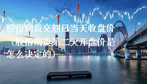 股指期货交割日当天收盘价（股指期货第二天开盘价是怎么决定的）_https://www.boyangwujin.com_期货直播间_第1张