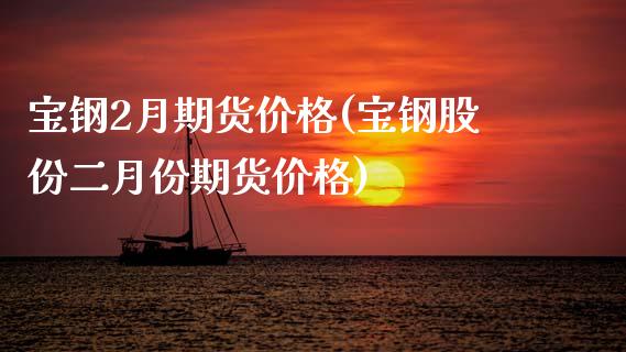 宝钢2月期货价格(宝钢股份二月份期货价格)_https://www.boyangwujin.com_内盘期货_第1张