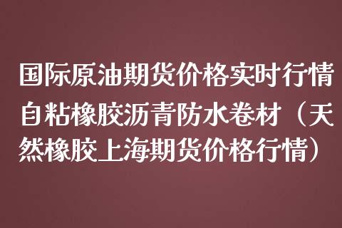 国际原油期货价格实时行情自粘橡胶沥青防水卷材（天然橡胶上海期货价格行情）