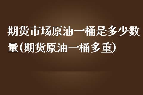 期货市场原油一桶是多少数量(期货原油一桶多重)