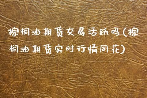 棕榈油期货交易活跃吗(棕榈油期货实时行情同花)_https://www.boyangwujin.com_黄金期货_第1张