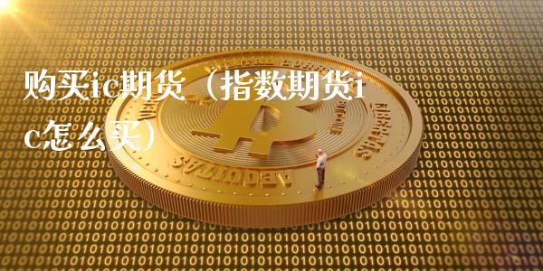 购买ic期货（指数期货ic怎么买）_https://www.boyangwujin.com_期货直播间_第1张